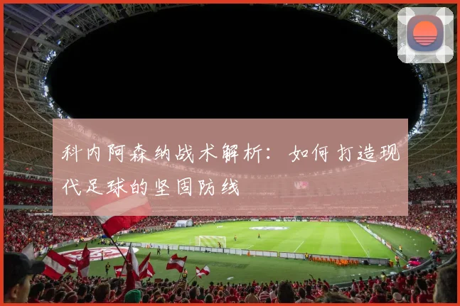 科内阿森纳战术解析：如何打造现代足球的坚固防线