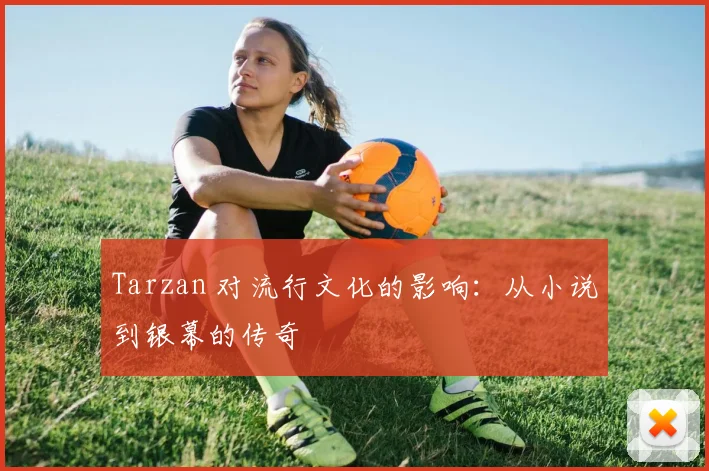 Tarzan 对流行文化的影响：从小说到银幕的传奇