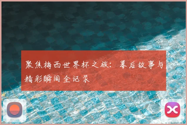 聚焦梅西世界杯之旅：幕后故事与精彩瞬间全记录