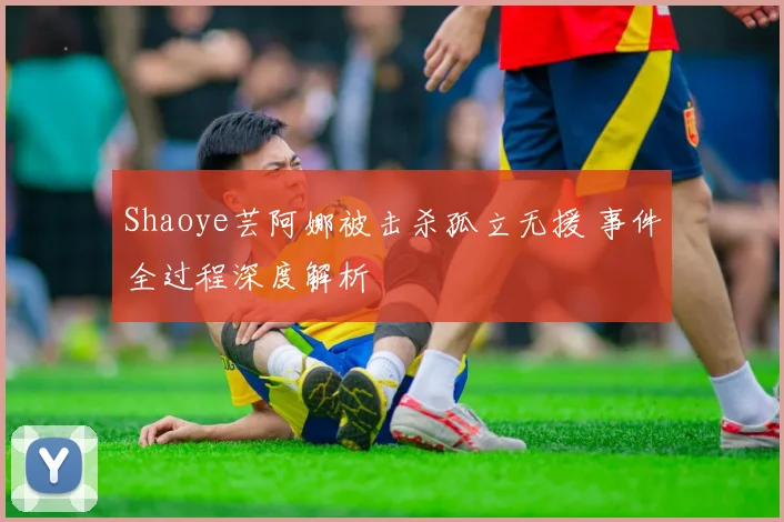 Shaoye芸阿娜被击杀孤立无援 事件全过程深度解析