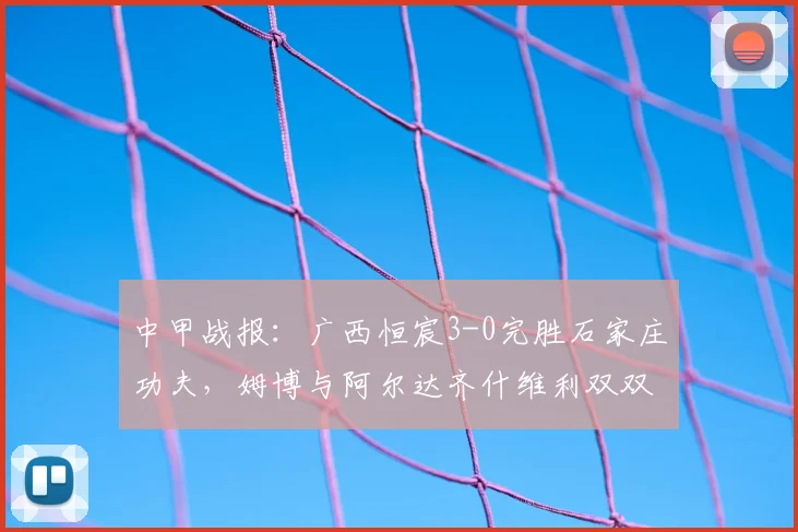 中甲战报：广西恒宸3-0完胜石家庄功夫，姆博与阿尔达齐什维利双双破门，积分榜排名上升