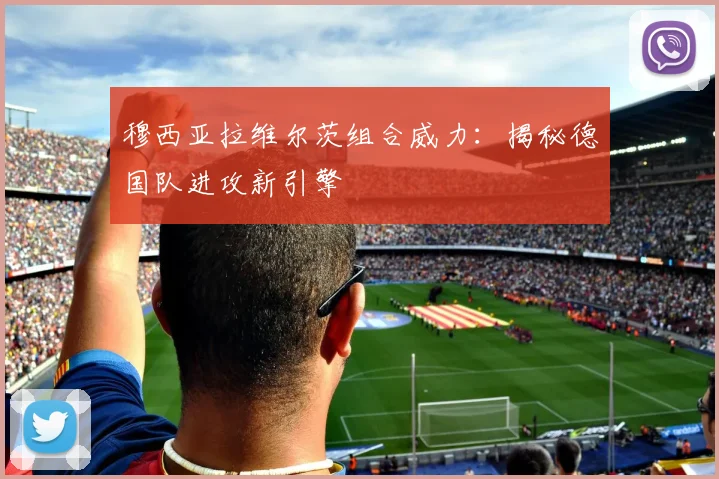穆西亚拉维尔茨组合威力:揭秘德国队进攻新引擎