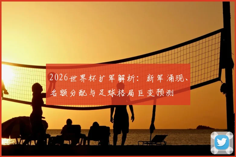 2026世界杯扩军解析：新军涌现、名额分配与足球格局巨变预测