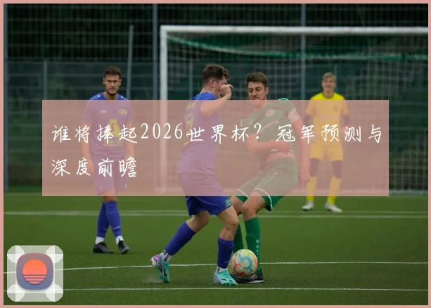 谁将捧起2026世界杯?冠军预测与深度前瞻