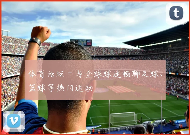 体育论坛 - 与全球球迷畅聊足球、篮球等热门运动