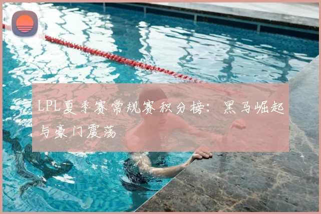 LPL夏季赛常规赛积分榜:黑马崛起与豪门震荡