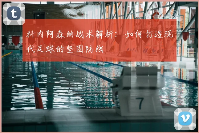 科内阿森纳战术解析：如何打造现代足球的坚固防线