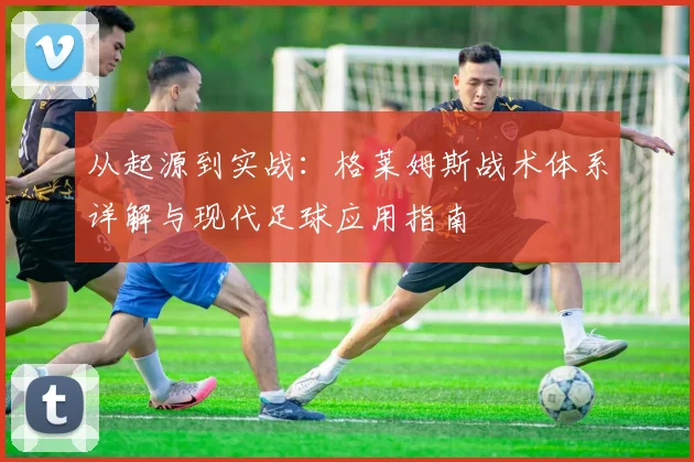 从起源到实战：格莱姆斯战术体系详解与现代足球应用指南