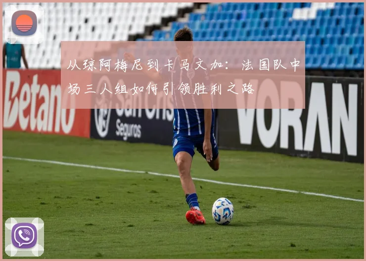 从琼阿梅尼到卡马文加:法国队中场三人组如何引领胜利之路