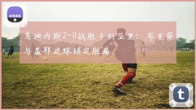 乌迪内斯2-0战胜卡利亚里：布克萨与盖耶进球锁定胜局