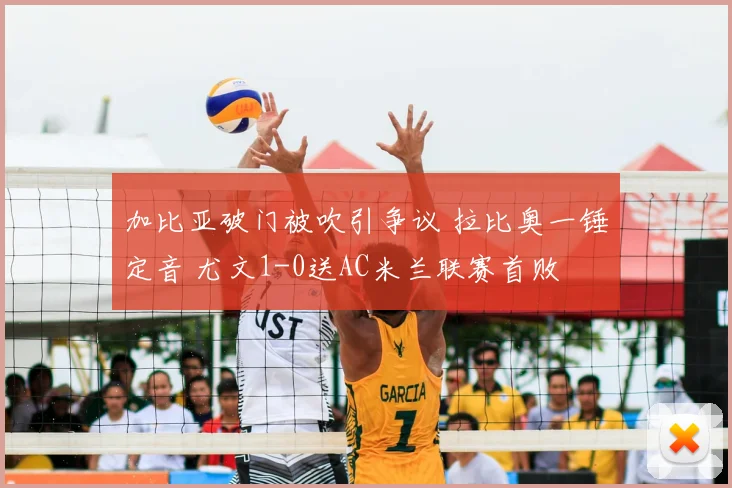 加比亚破门被吹引争议 拉比奥一锤定音 尤文1-0送AC米兰联赛首败
