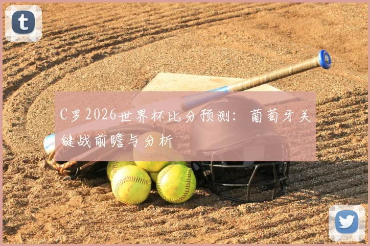 C罗2026世界杯比分预测:葡萄牙关键战前瞻与分析