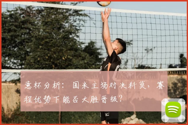 意杯分析：国米主场对决科莫，赛程优势下能否大胜晋级？