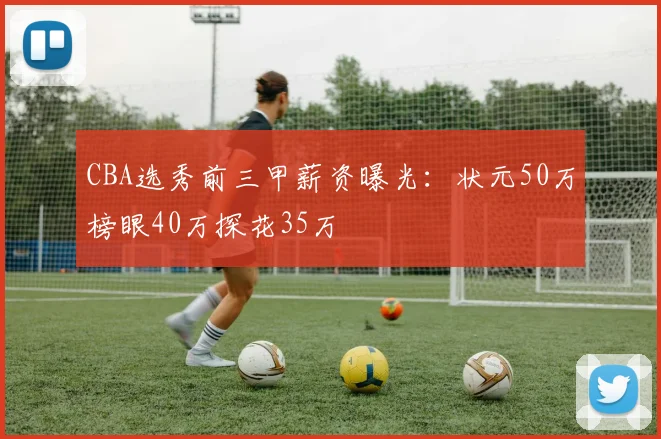 CBA选秀前三甲薪资曝光：状元50万榜眼40万探花35万