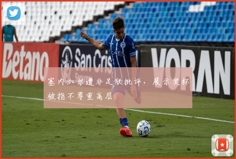 塞内加尔遭非足联批评，展示奖杯被指不尊重高层
