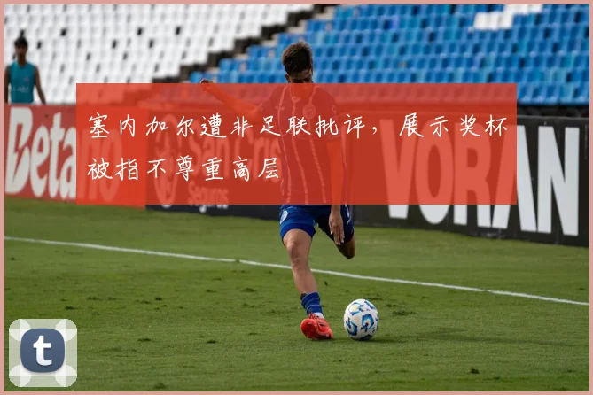 塞内加尔遭非足联批评，展示奖杯被指不尊重高层