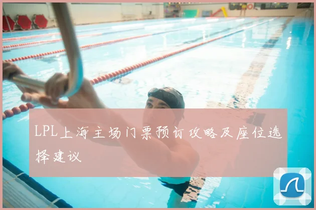 LPL上海主场门票预订攻略及座位选择建议