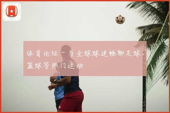 体育论坛 - 与全球球迷畅聊足球、篮球等热门运动