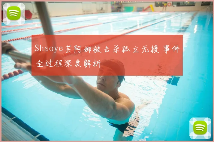 Shaoye芸阿娜被击杀孤立无援 事件全过程深度解析