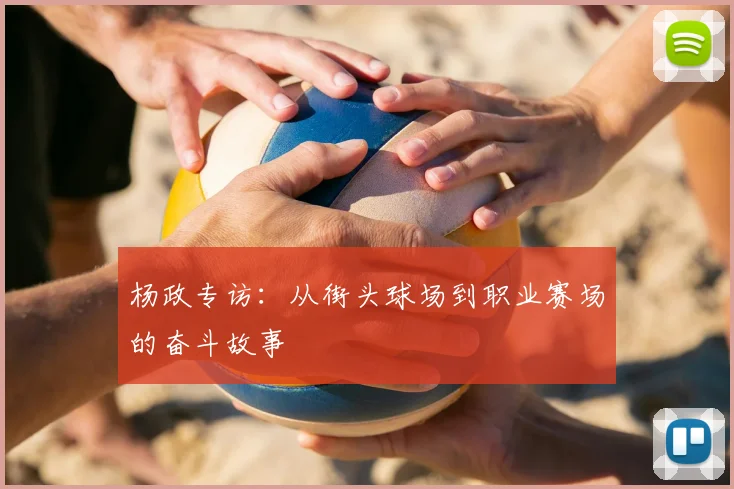 杨政专访:从街头球场到职业赛场的奋斗故事