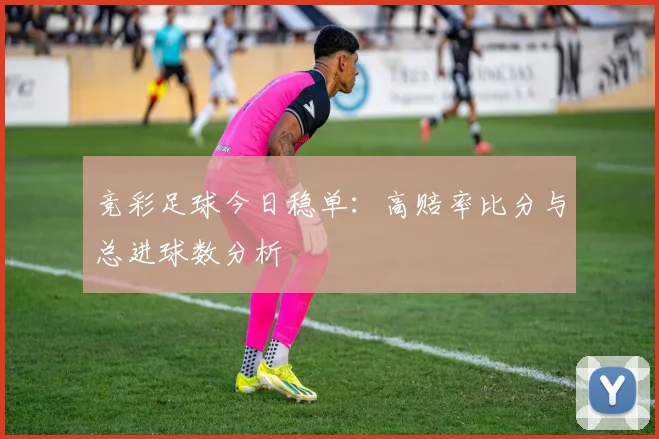 竞彩足球今日稳单:高赔率比分与总进球数分析