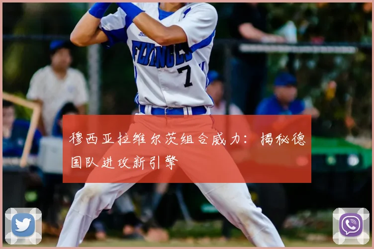 穆西亚拉维尔茨组合威力：揭秘德国队进攻新引擎