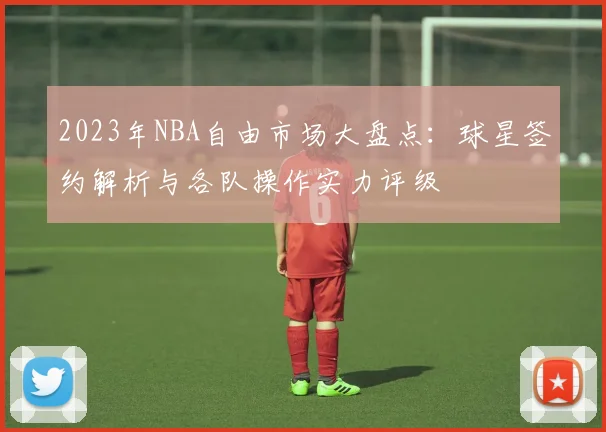 2023年NBA自由市场大盘点:球星签约解析与各队操作实力评级
