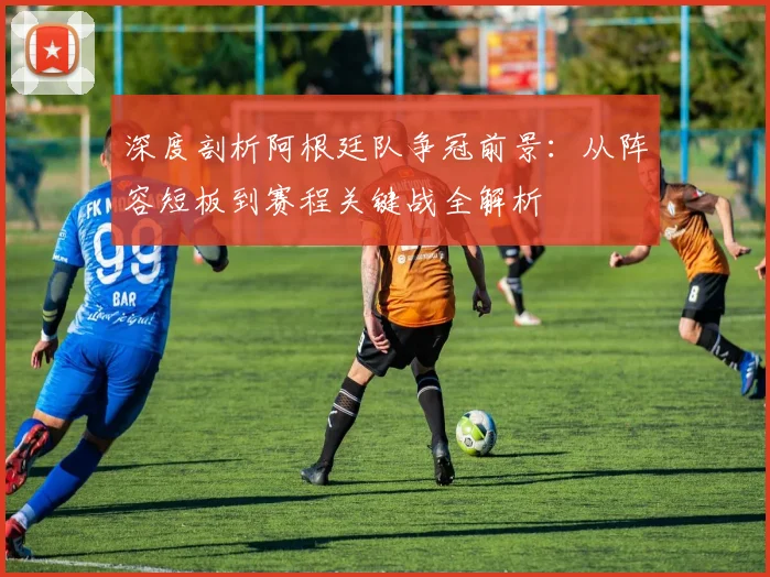 深度剖析阿根廷队争冠前景:从阵容短板到赛程关键战全解析