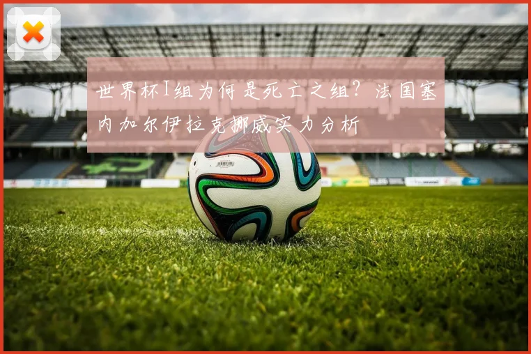 世界杯I组为何是死亡之组？法国塞内加尔伊拉克挪威实力分析