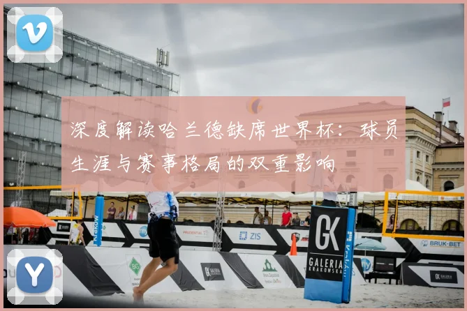 深度解读哈兰德缺席世界杯：球员生涯与赛事格局的双重影响