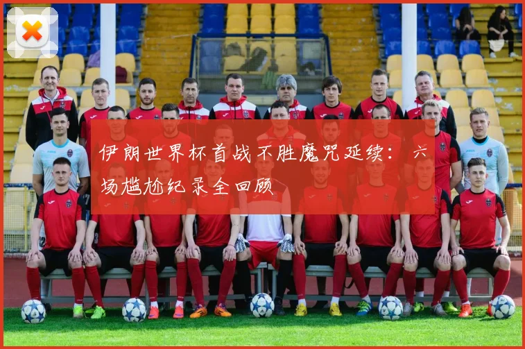 伊朗世界杯首战不胜魔咒延续:六场尴尬纪录全回顾