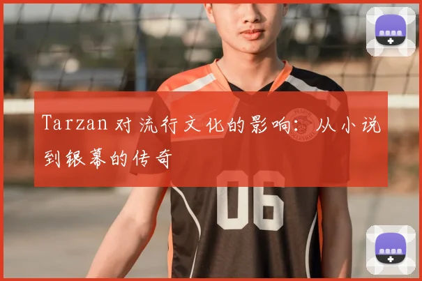 Tarzan 对流行文化的影响：从小说到银幕的传奇