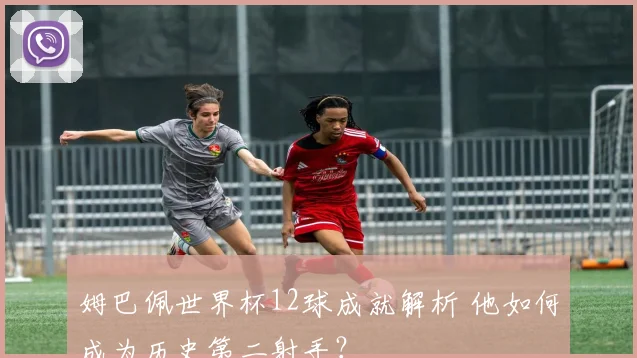 姆巴佩世界杯12球成就解析 他如何成为历史第二射手?
